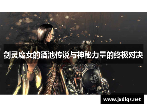 剑灵魔女的酒池传说与神秘力量的终极对决